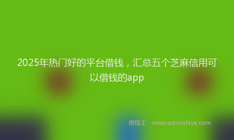 2025年热门好的平台借钱，汇总五个芝麻信用可以借钱的app