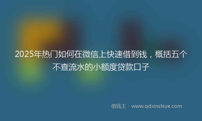 2025年热门如何在微信上快速借到钱，概括五个不查流水的小额度贷款口子