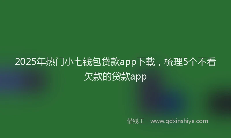 2025年热门小七钱包贷款app下载，梳理5个不看欠款的贷款app