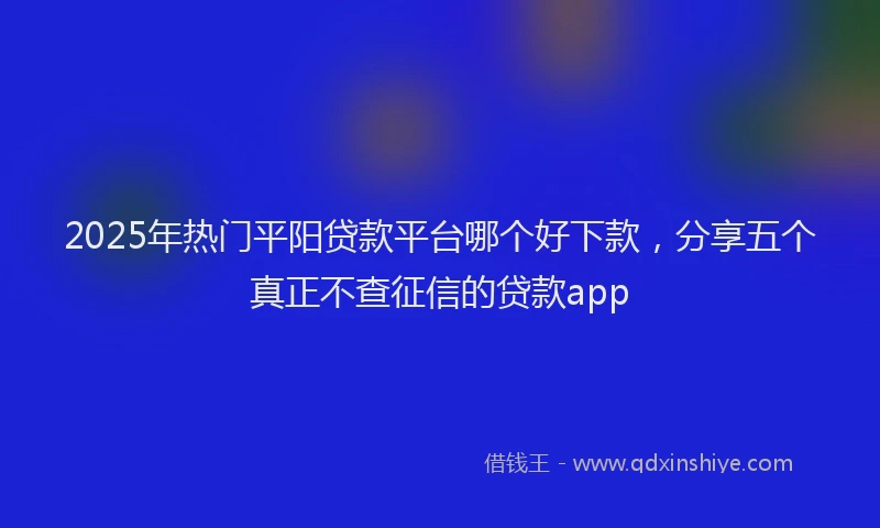 2025年热门平阳贷款平台哪个好下款，分享五个真正不查征信的贷款app