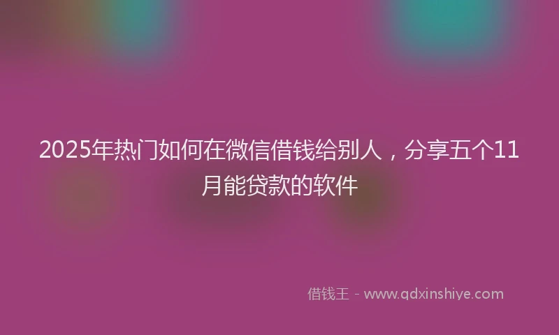 2025年热门如何在微信借钱给别人，分享五个11月能贷款的软件