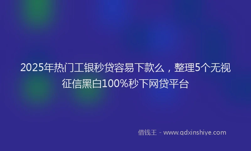 2025年热门工银秒贷容易下款么，整理5个无视征信黑白100%秒下网贷平台