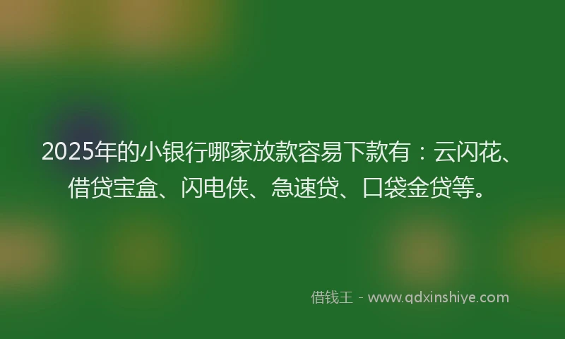2025年的小银行哪家放款容易下款有：云闪花、借贷宝盒、闪电侠、急速贷、口袋金贷等。