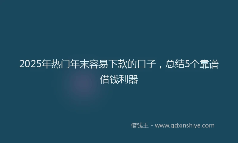 2025年热门年末容易下款的口子，总结5个靠谱借钱利器
