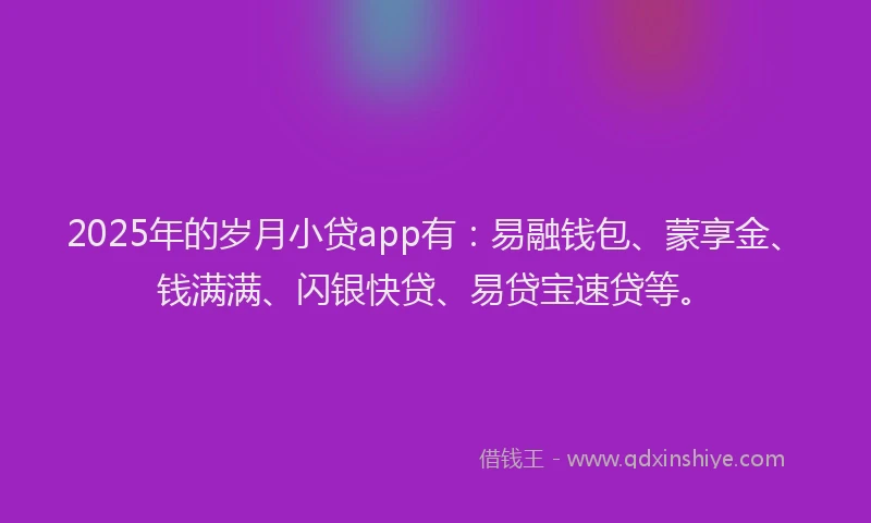 2025年的岁月小贷app有：易融钱包、蒙享金、钱满满、闪银快贷、易贷宝速贷等。