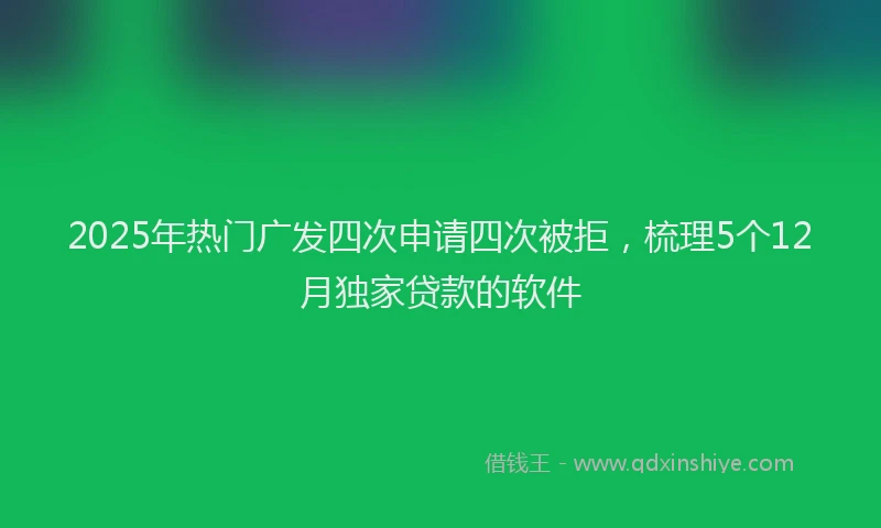 2025年热门广发四次申请四次被拒，梳理5个12月独家贷款的软件