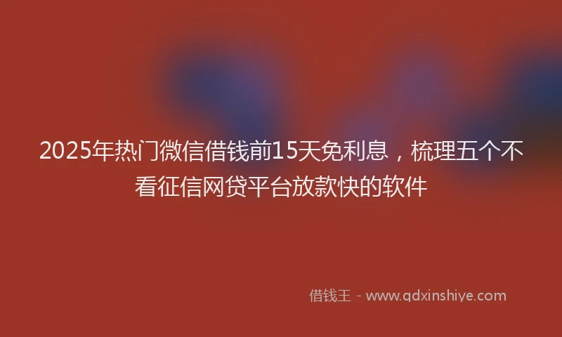 2025年热门微信借钱前15天免利息，梳理五个不看征信网贷平台放款快的软件