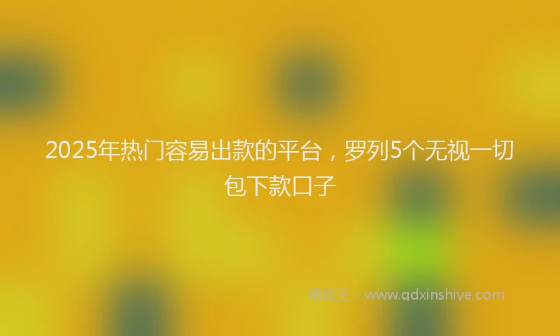 2025年热门容易出款的平台，罗列5个无视一切包下款口子