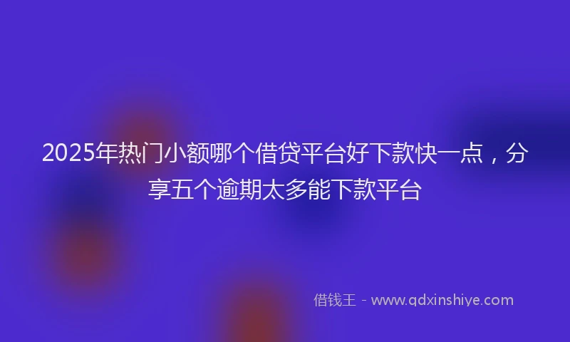2025年热门小额哪个借贷平台好下款快一点，分享五个逾期太多能下款平台