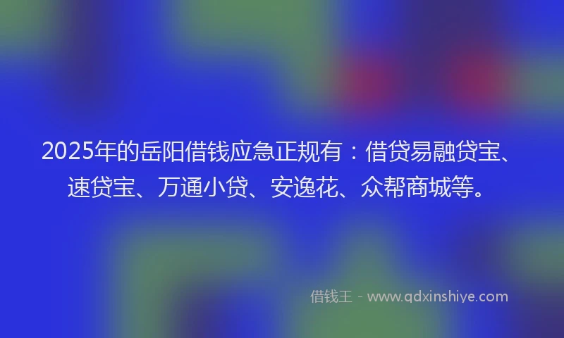 2025年的岳阳借钱应急正规有：借贷易融贷宝、速贷宝、万通小贷、安逸花、众帮商城等。