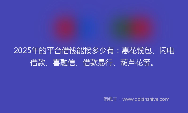 2025年的平台借钱能接多少有：惠花钱包、闪电借款、喜融信、借款易行、葫芦花等。