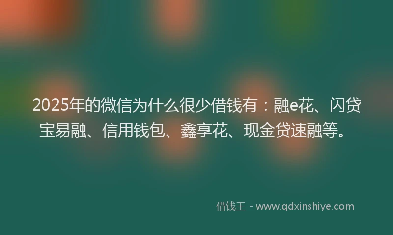 2025年的微信为什么很少借钱有：融e花、闪贷宝易融、信用钱包、鑫享花、现金贷速融等。