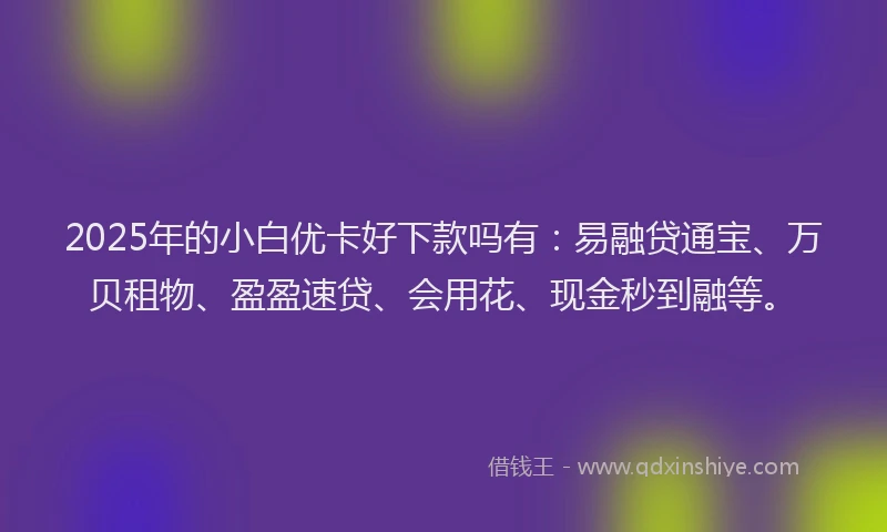 2025年的小白优卡好下款吗有：易融贷通宝、万贝租物、盈盈速贷、会用花、现金秒到融等。