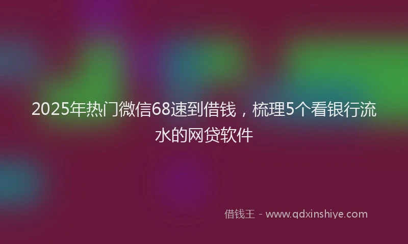 2025年热门微信68速到借钱，梳理5个看银行流水的网贷软件
