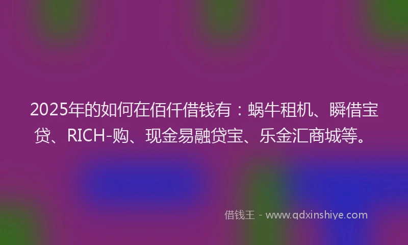 2025年的如何在佰仟借钱有：蜗牛租机、瞬借宝贷、RICH-购、现金易融贷宝、乐金汇商城等。