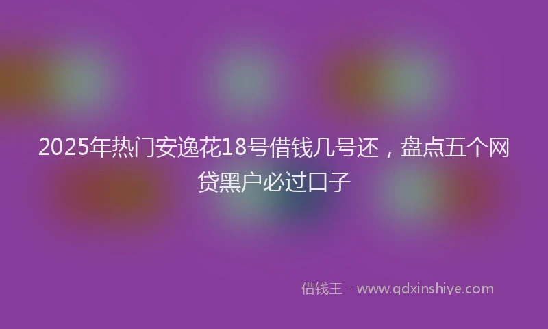 2025年热门安逸花18号借钱几号还，盘点五个网贷黑户必过口子