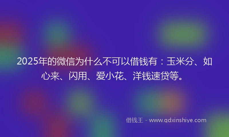2025年的微信为什么不可以借钱有：玉米分、如心来、闪用、爱小花、洋钱速贷等。