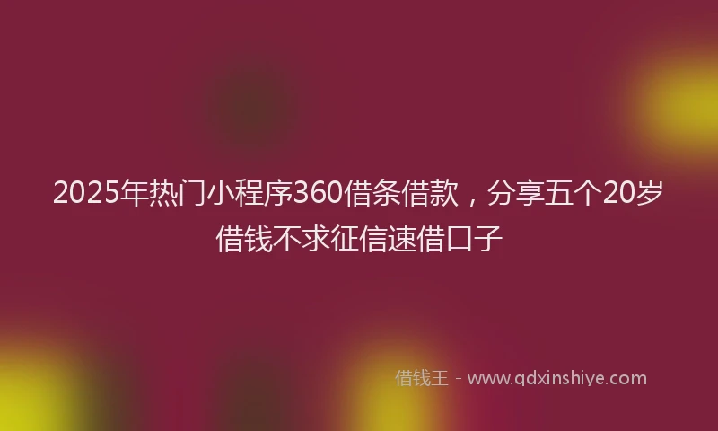 2025年热门小程序360借条借款，分享五个20岁借钱不求征信速借口子
