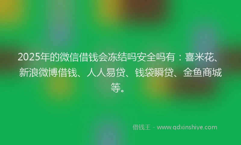 2025年的微信借钱会冻结吗安全吗有：喜米花、新浪微博借钱、人人易贷、钱袋瞬贷、金鱼商城等。