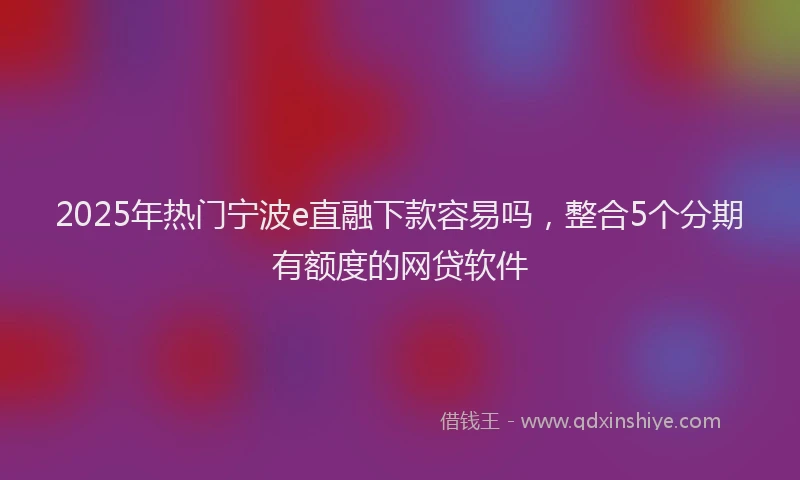 2025年热门宁波e直融下款容易吗，整合5个分期有额度的网贷软件