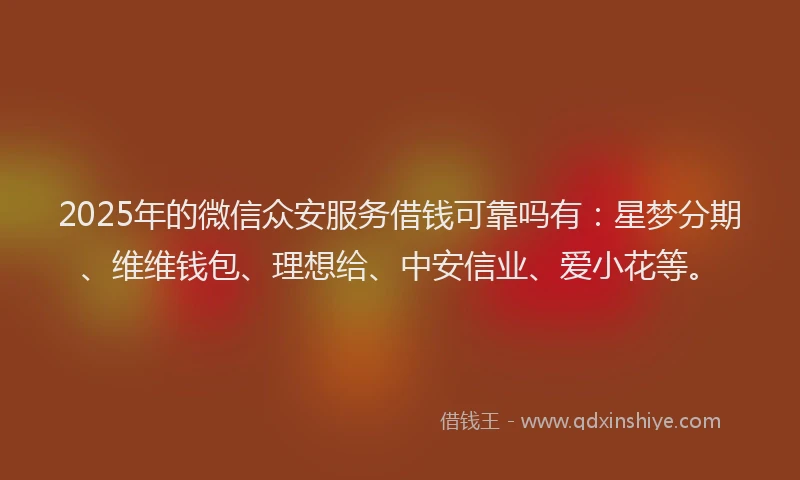2025年的微信众安服务借钱可靠吗有：星梦分期、维维钱包、理想给、中安信业、爱小花等。