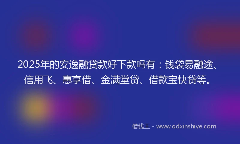 2025年的安逸融贷款好下款吗有：钱袋易融途、信用飞、惠享借、金满堂贷、借款宝快贷等。