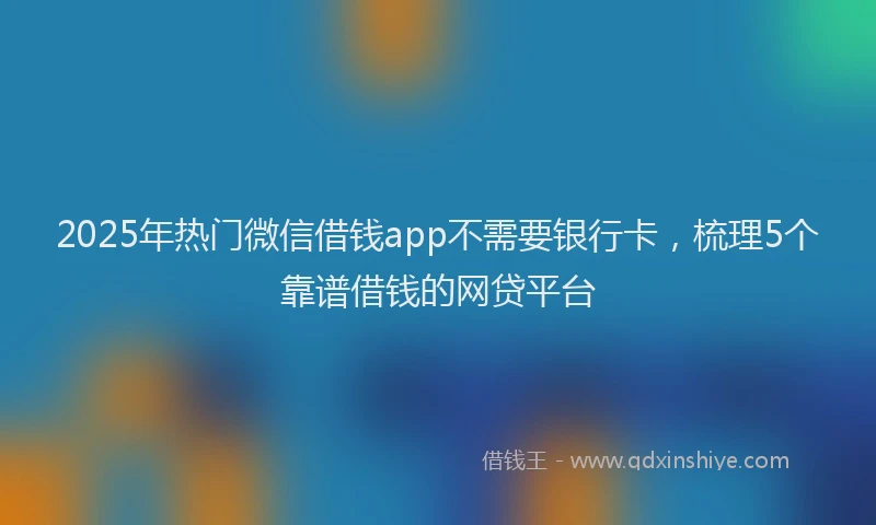 2025年热门微信借钱app不需要银行卡，梳理5个靠谱借钱的网贷平台