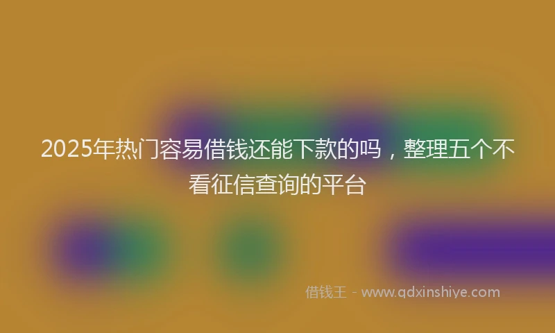 2025年热门容易借钱还能下款的吗，整理五个不看征信查询的平台
