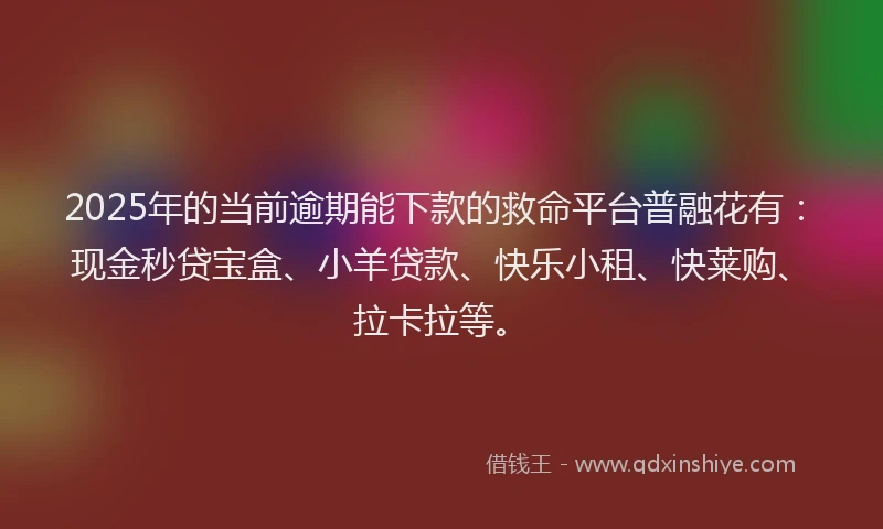 2025年的当前逾期能下款的救命平台普融花有：现金秒贷宝盒、小羊贷款、快乐小租、快莱购、拉卡拉等。