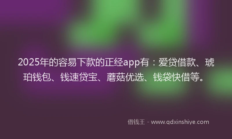 2025年的容易下款的正经app有：爱贷借款、琥珀钱包、钱速贷宝、蘑菇优选、钱袋快借等。