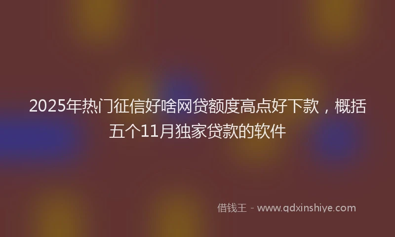 2025年热门征信好啥网贷额度高点好下款，概括五个11月独家贷款的软件