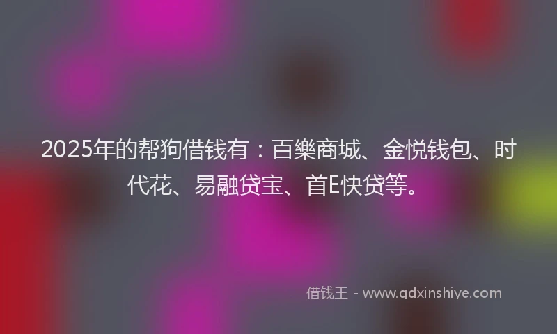 2025年的帮狗借钱有：百樂商城、金悦钱包、时代花、易融贷宝、首E快贷等。