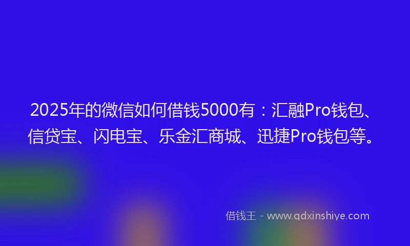 2025年的微信如何借钱5000有：汇融Pro钱包、信贷宝、闪电宝、乐金汇商城、迅捷Pro钱包等。