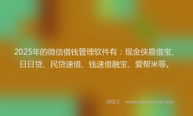 2025年的微信借钱管理软件有：现金侠易借宝、日日贷、民贷速借、钱速借融宝、爱帮米等。