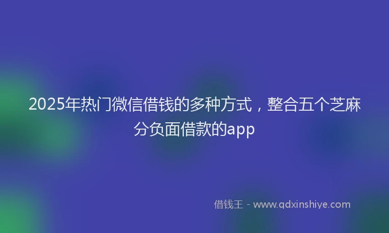 2025年热门微信借钱的多种方式，整合五个芝麻分负面借款的app