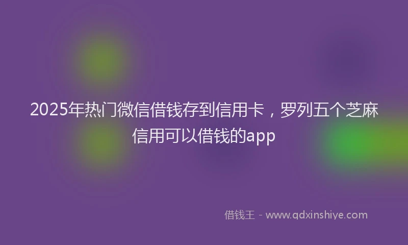 2025年热门微信借钱存到信用卡，罗列五个芝麻信用可以借钱的app