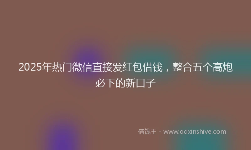 2025年热门微信直接发红包借钱，整合五个高炮必下的新口子