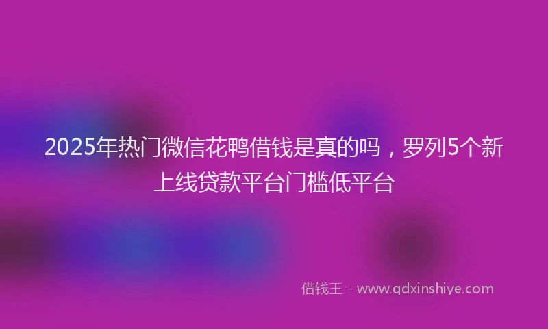 2025年热门微信花鸭借钱是真的吗，罗列5个新上线贷款平台门槛低平台