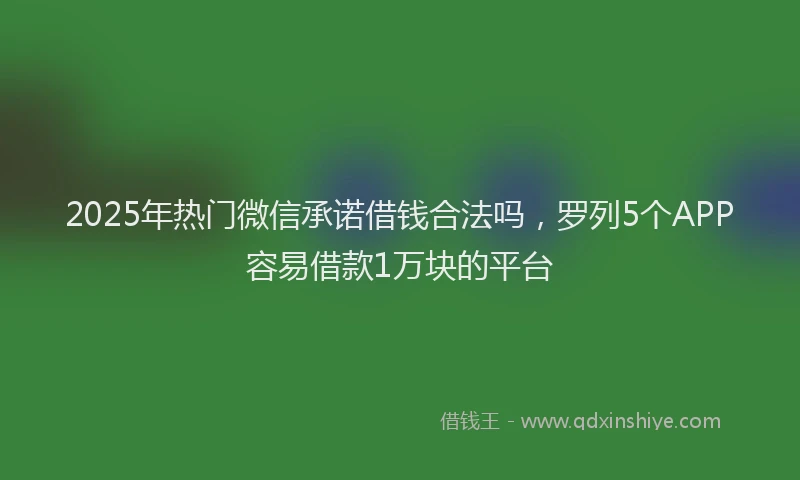 2025年热门微信承诺借钱合法吗，罗列5个APP容易借款1万块的平台