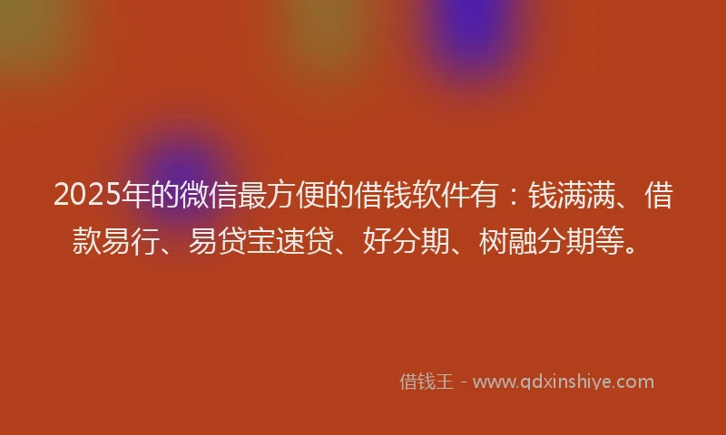 2025年的微信最方便的借钱软件有：钱满满、借款易行、易贷宝速贷、好分期、树融分期等。