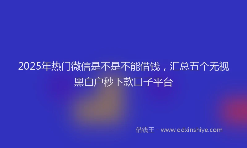 2025年热门微信是不是不能借钱，汇总五个无视黑白户秒下款口子平台