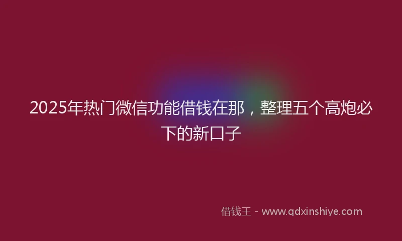 2025年热门微信功能借钱在那，整理五个高炮必下的新口子
