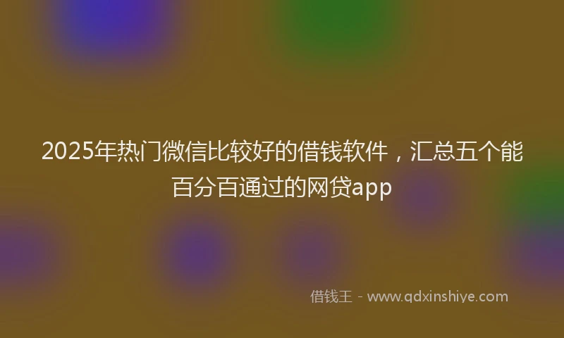 2025年热门微信比较好的借钱软件，汇总五个能百分百通过的网贷app