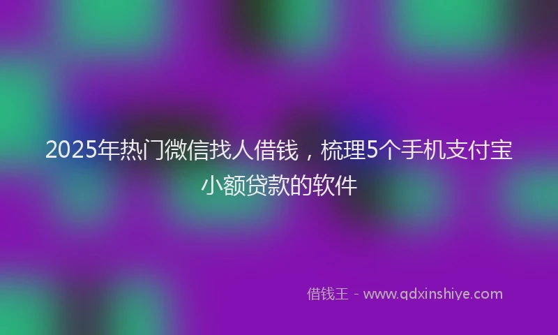 2025年热门微信找人借钱，梳理5个手机支付宝小额贷款的软件