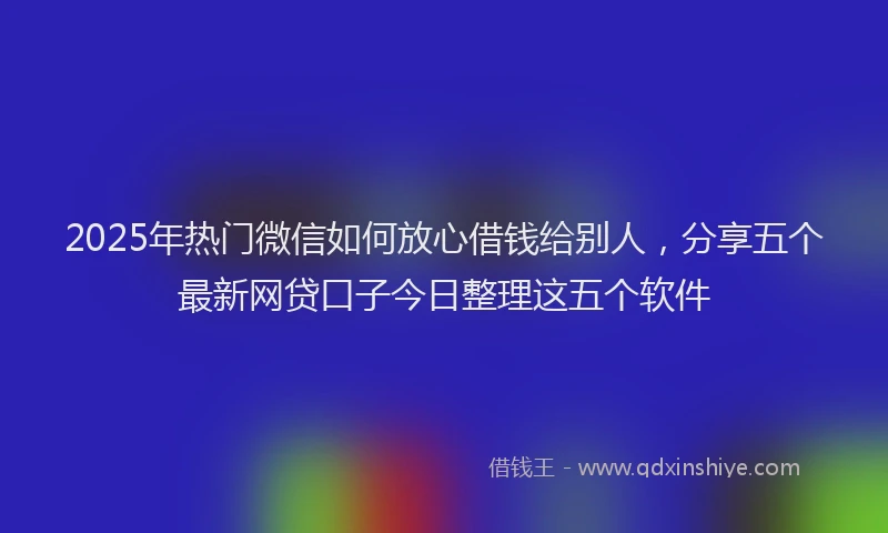 2025年热门微信如何放心借钱给别人，分享五个最新网贷口子今日整理这五个软件