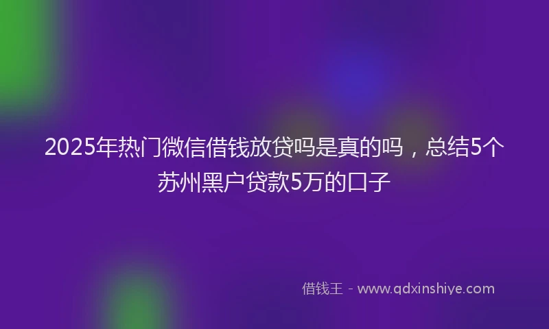 2025年热门微信借钱放贷吗是真的吗，总结5个苏州黑户贷款5万的口子
