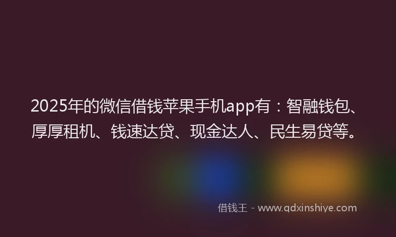 2025年的微信借钱苹果手机app有：智融钱包、厚厚租机、钱速达贷、现金达人、民生易贷等。