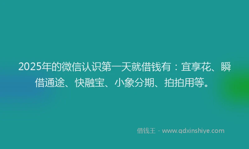 2025年的微信认识第一天就借钱有：宜享花、瞬借通途、快融宝、小象分期、拍拍用等。