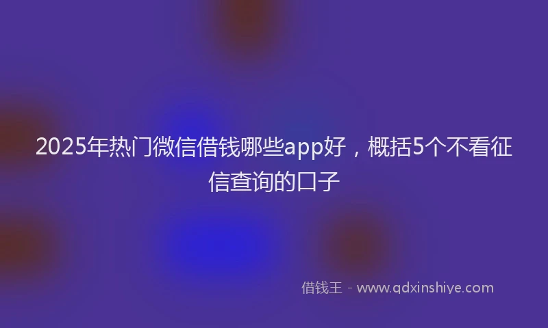 2025年热门微信借钱哪些app好，概括5个不看征信查询的口子