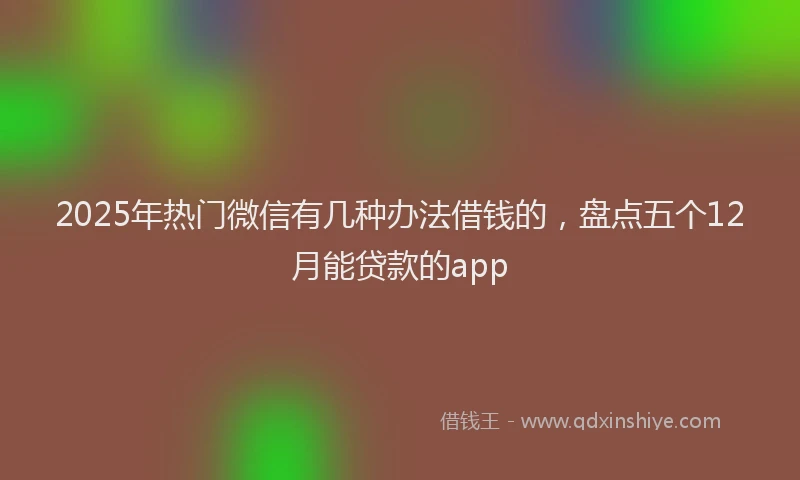 2025年热门微信有几种办法借钱的，盘点五个12月能贷款的app